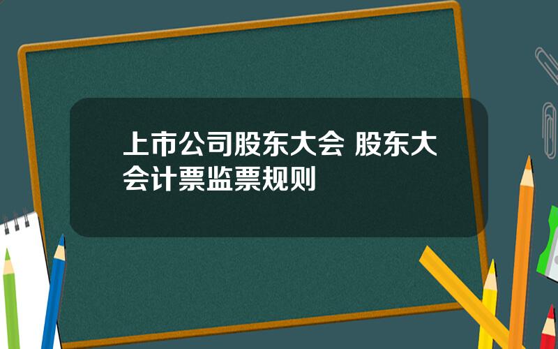 上市公司股东大会 股东大会计票监票规则